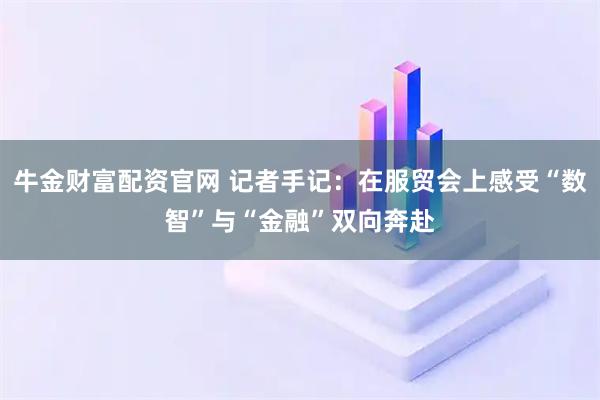 牛金财富配资官网 记者手记：在服贸会上感受“数智”与“金融”双向奔赴