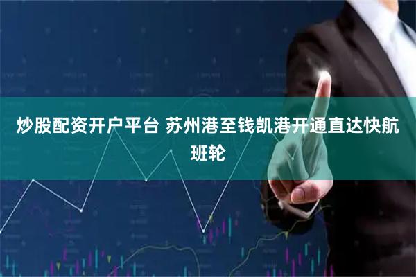 炒股配资开户平台 苏州港至钱凯港开通直达快航班轮