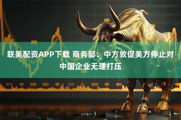 联美配资APP下载 商务部：中方敦促美方停止对中国企业无理打压