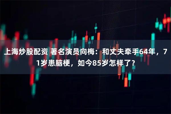 上海炒股配资 著名演员向梅：和丈夫牵手64年，71岁患脑梗，如今85岁怎样了？