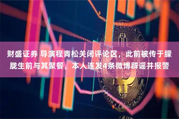 财盛证券 导演程青松关闭评论区，此前被传于朦胧生前与其聚餐，本人连发4条微博辟谣并报警