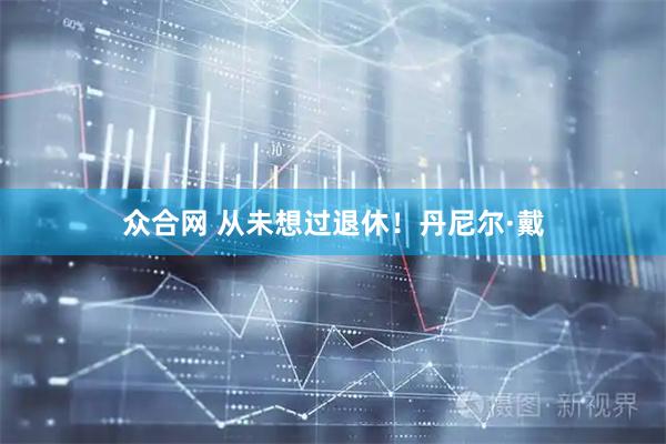 众合网 从未想过退休！丹尼尔·戴