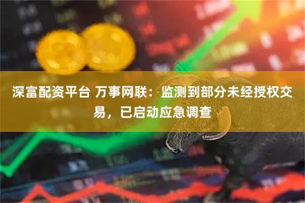 深富配资平台 万事网联：监测到部分未经授权交易，已启动应急调查
