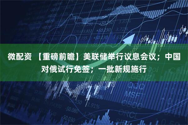微配资 【重磅前瞻】美联储举行议息会议；中国对俄试行免签；一批新规施行