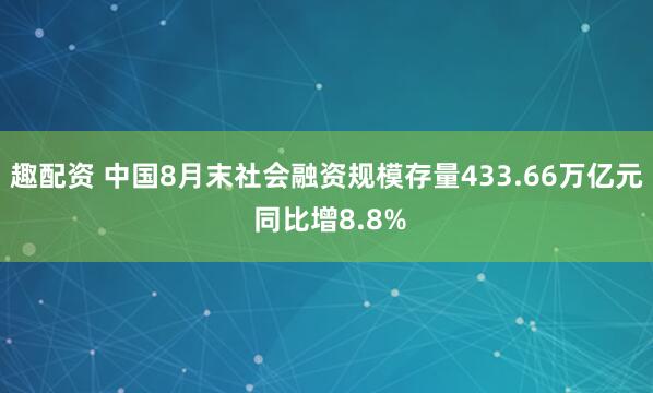 趣配资 中国8月末社会融资规模存量433.66万亿元 同比增8.8%