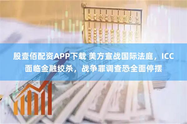 股壹佰配资APP下载 美方宣战国际法庭，ICC面临金融绞杀，战争罪调查恐全面停摆