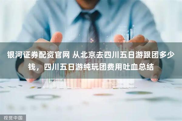 银河证券配资官网 从北京去四川五日游跟团多少钱，四川五日游纯玩团费用吐血总结