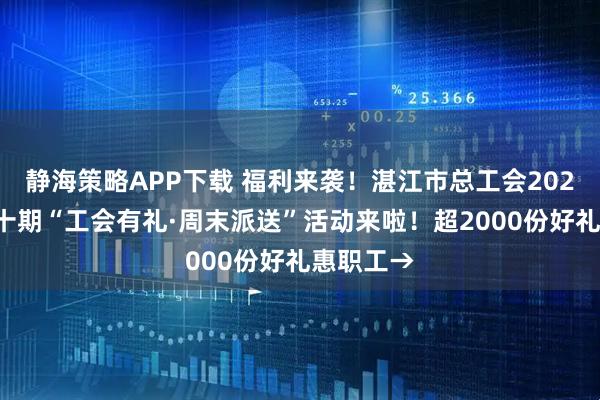 静海策略APP下载 福利来袭！湛江市总工会2025年第三十期“工会有礼·周末派送”活动来啦！超2000份好礼惠职工→