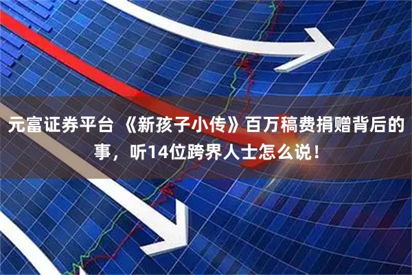 元富证券平台 《新孩子小传》百万稿费捐赠背后的事，听14位跨界人士怎么说！