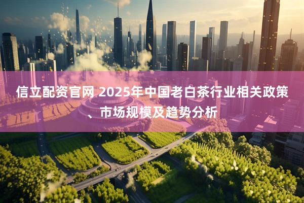 信立配资官网 2025年中国老白茶行业相关政策、市场规模及趋势分析