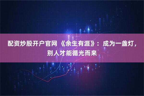 配资炒股开户官网 《余生有涯》：成为一盏灯，别人才能循光而来