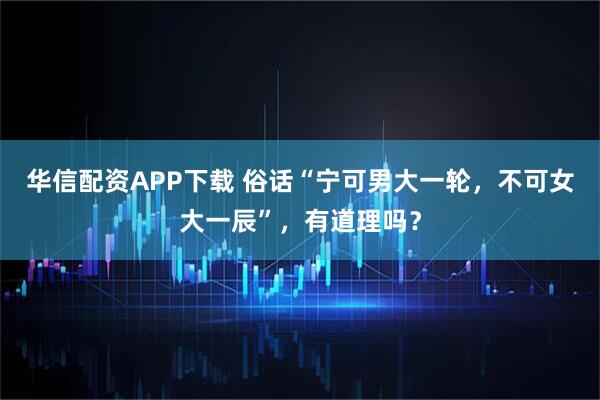 华信配资APP下载 俗话“宁可男大一轮，不可女大一辰”，有道理吗？