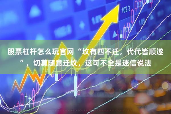 股票杠杆怎么玩官网 “坟有四不迁，代代皆顺遂”，切莫随意迁坟，这可不全是迷信说法