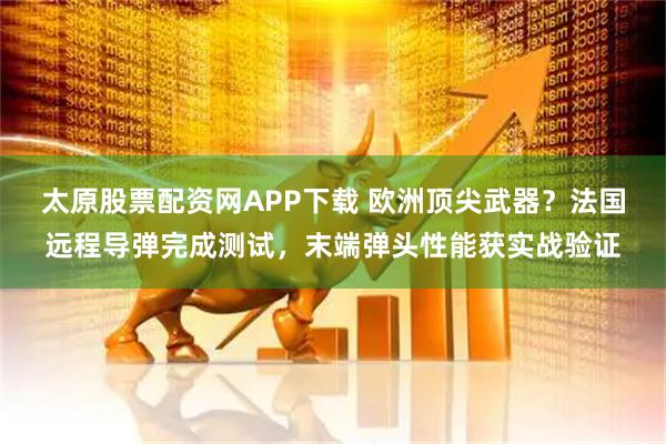 太原股票配资网APP下载 欧洲顶尖武器？法国远程导弹完成测试，末端弹头性能获实战验证