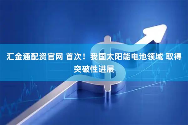 汇金通配资官网 首次！我国太阳能电池领域 取得突破性进展