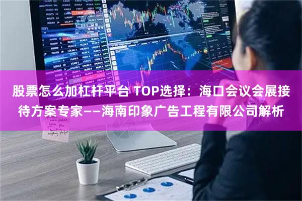 股票怎么加杠杆平台 TOP选择：海口会议会展接待方案专家——海南印象广告工程有限公司解析