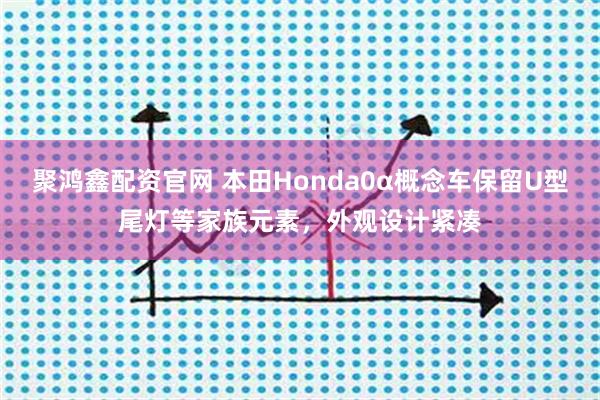 聚鸿鑫配资官网 本田Honda0α概念车保留U型尾灯等家族元素，外观设计紧凑