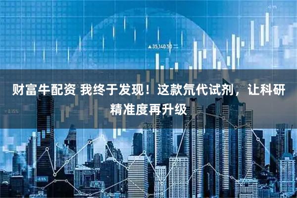 财富牛配资 我终于发现！这款氘代试剂，让科研精准度再升级