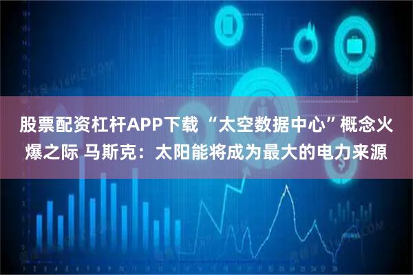 股票配资杠杆APP下载 “太空数据中心”概念火爆之际 马斯克：太阳能将成为最大的电力来源