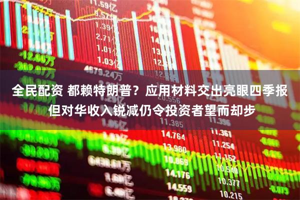 全民配资 都赖特朗普？应用材料交出亮眼四季报 但对华收入锐减仍令投资者望而却步