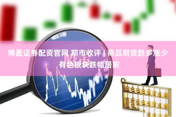 博盈证券配资官网 期市收评 | 商品期货跌多涨少 有色板块跌幅居前
