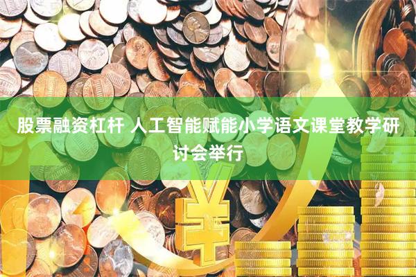 股票融资杠杆 人工智能赋能小学语文课堂教学研讨会举行