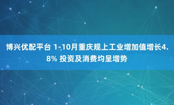 博兴优配平台 1-10月重庆规上工业增加值增长4.8% 投资及消费均呈增势