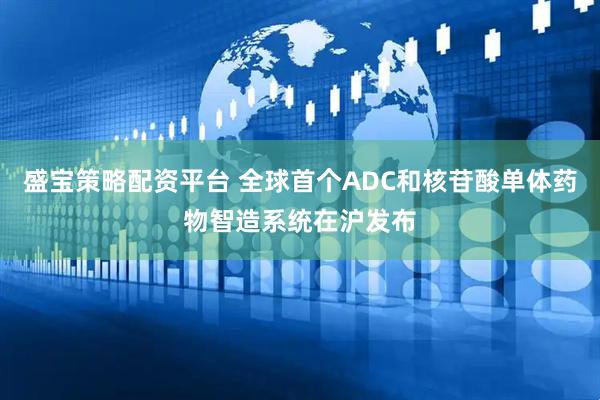 盛宝策略配资平台 全球首个ADC和核苷酸单体药物智造系统在沪发布