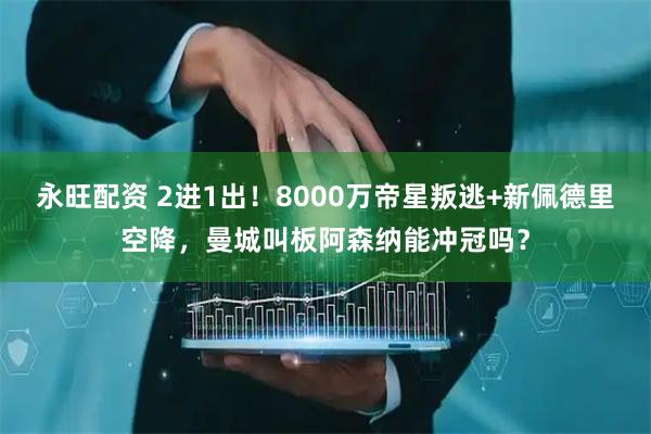 永旺配资 2进1出！8000万帝星叛逃+新佩德里空降，曼城叫板阿森纳能冲冠吗？