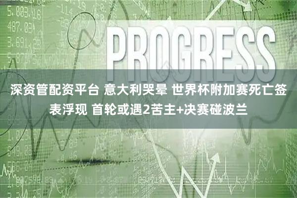 深资管配资平台 意大利哭晕 世界杯附加赛死亡签表浮现 首轮或遇2苦主+决赛碰波兰