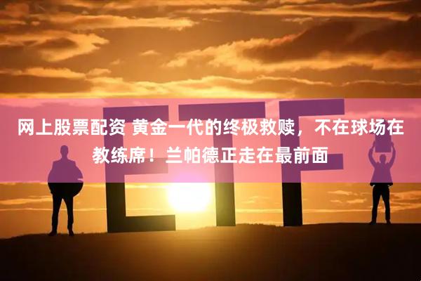 网上股票配资 黄金一代的终极救赎，不在球场在教练席！兰帕德正走在最前面