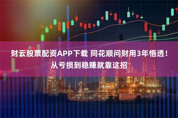 财云股票配资APP下载 同花顺问财用3年悟透！从亏损到稳赚就靠这招