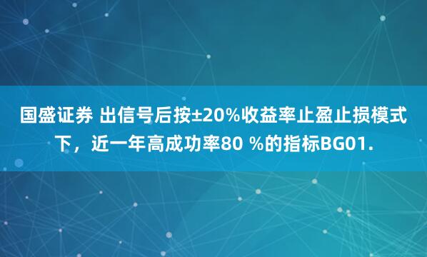 国盛证券 出信号后按±20%收益率止盈止损模式下，近一年高成功率80 %的指标BG01.