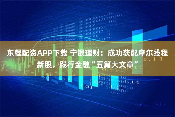 东程配资APP下载 宁银理财：成功获配摩尔线程新股，践行金融“五篇大文章”