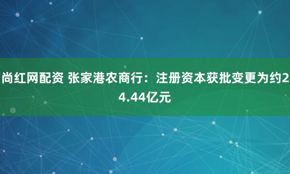 尚红网配资 张家港农商行：注册资本获批变更为约24.44亿元