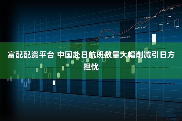 富配配资平台 中国赴日航班数量大幅削减引日方担忧