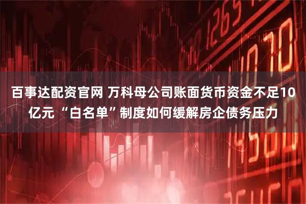 百事达配资官网 万科母公司账面货币资金不足10亿元 “白名单”制度如何缓解房企债务压力
