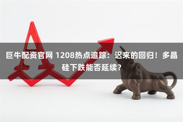 巨牛配资官网 1208热点追踪：迟来的回归！多晶硅下跌能否延续？