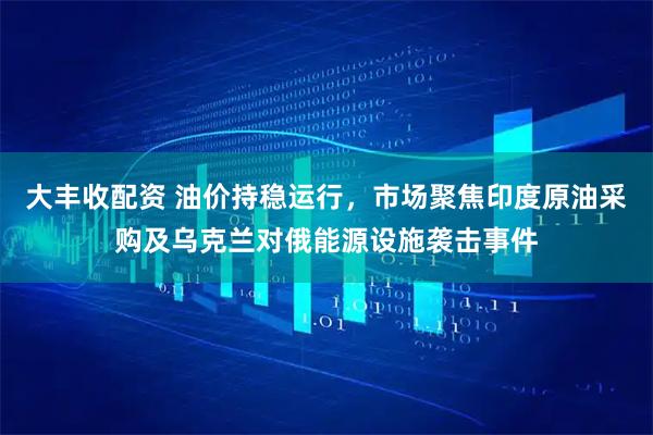 大丰收配资 油价持稳运行，市场聚焦印度原油采购及乌克兰对俄能源设施袭击事件