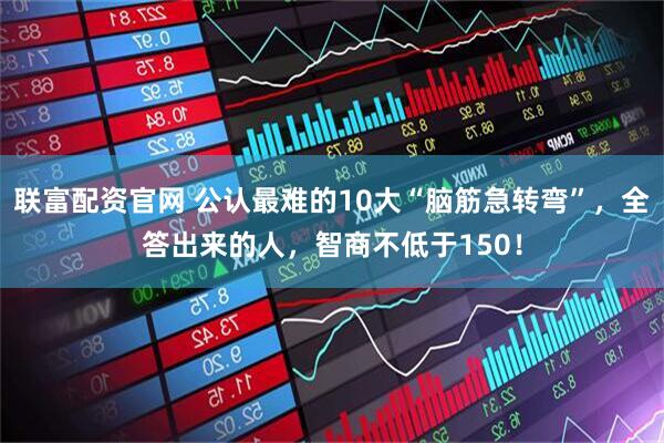 联富配资官网 公认最难的10大“脑筋急转弯”，全答出来的人，智商不低于150！