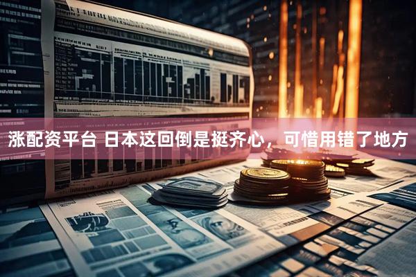 涨配资平台 日本这回倒是挺齐心，可惜用错了地方