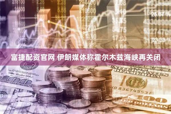 富捷配资官网 伊朗媒体称霍尔木兹海峡再关闭