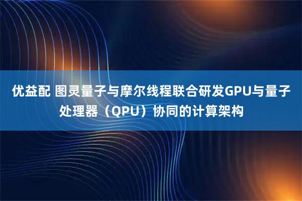 优益配 图灵量子与摩尔线程联合研发GPU与量子处理器（QPU）协同的计算架构