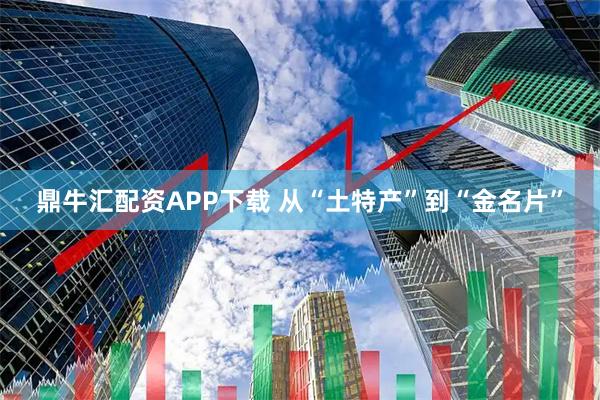 鼎牛汇配资APP下载 从“土特产”到“金名片”