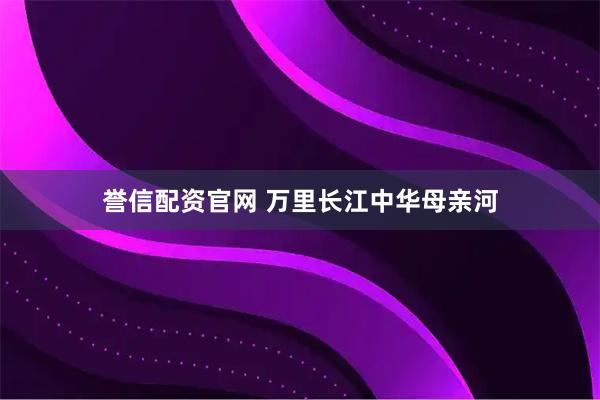 誉信配资官网 万里长江中华母亲河