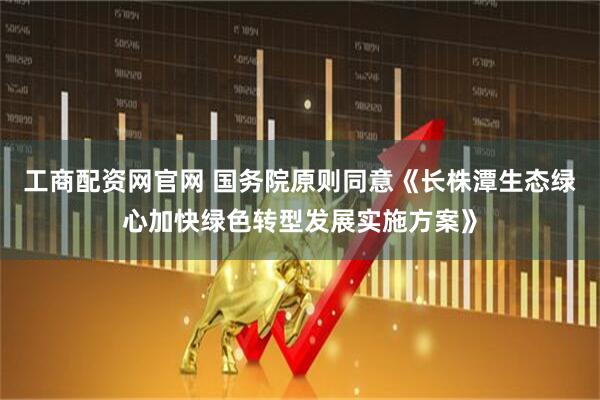 工商配资网官网 国务院原则同意《长株潭生态绿心加快绿色转型发展实施方案》