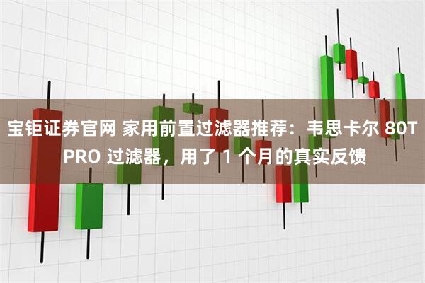 宝钜证券官网 家用前置过滤器推荐：韦思卡尔 80T PRO 过滤器，用了 1 个月的真实反馈