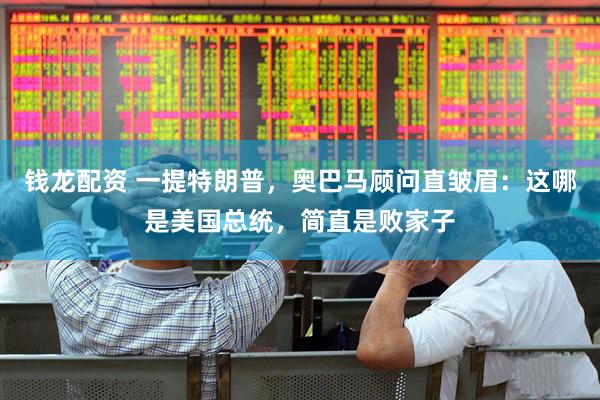钱龙配资 一提特朗普，奥巴马顾问直皱眉：这哪是美国总统，简直是败家子