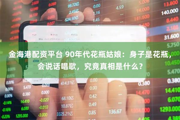 金海港配资平台 90年代花瓶姑娘：身子是花瓶，会说话唱歌，究竟真相是什么？
