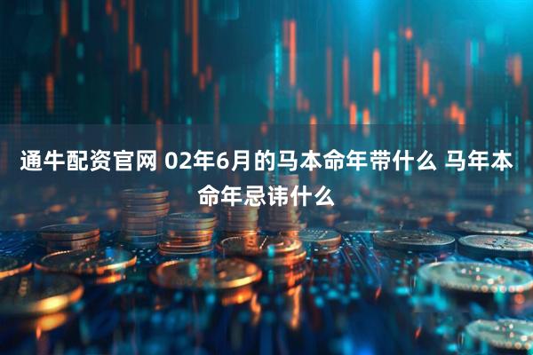 通牛配资官网 02年6月的马本命年带什么 马年本命年忌讳什么